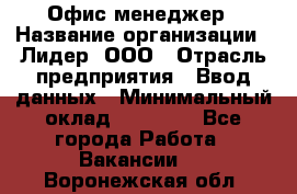 Офис-менеджер › Название организации ­ Лидер, ООО › Отрасль предприятия ­ Ввод данных › Минимальный оклад ­ 18 000 - Все города Работа » Вакансии   . Воронежская обл.